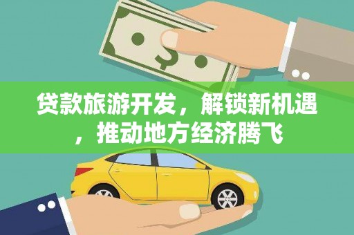 句容贷款旅游开发，解锁新机遇，推动地方经济腾飞